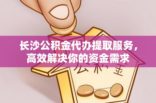 哈巴河长沙公积金代办提取服务，高效解决你的资金需求