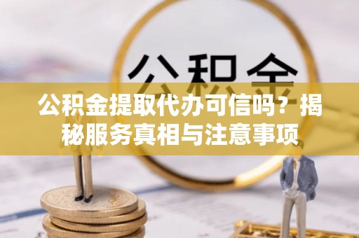 哈巴河公积金提取代办可信吗？揭秘服务真相与注意事项