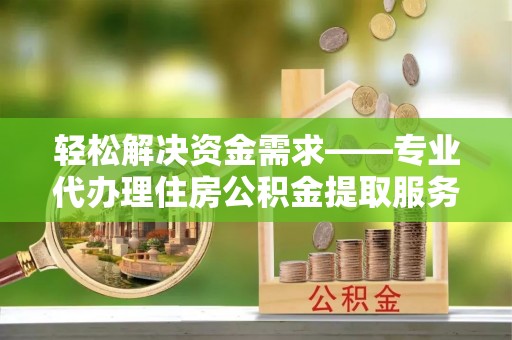 哈巴河轻松解决资金需求——专业代办理住房公积金提取服务