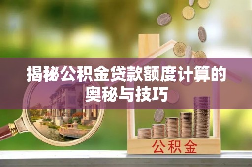 哈巴河揭秘公积金贷款额度计算的奥秘与技巧