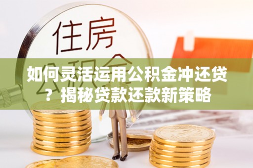 哈巴河如何灵活运用公积金冲还贷？揭秘贷款还款新策略