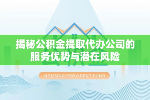 哈巴河揭秘公积金提取代办公司的服务优势与潜在风险