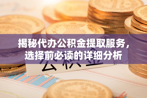 哈巴河揭秘代办公积金提取服务，选择前必读的详细分析