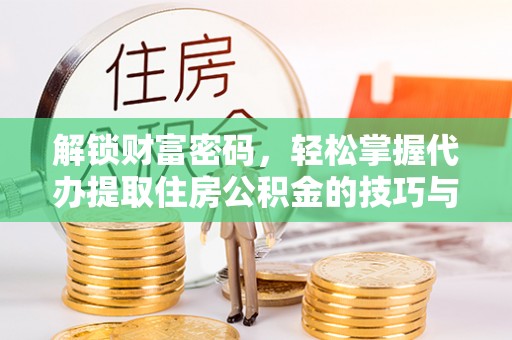哈巴河解锁财富密码，轻松掌握代办提取住房公积金的技巧与策略