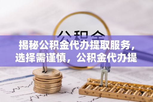 哈巴河揭秘公积金代办提取服务，选择需谨慎，公积金代办提取靠谱吗？