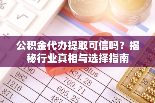 哈巴河公积金代办提取可信吗？揭秘行业真相与选择指南