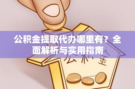 哈巴河公积金提取代办哪里有？全面解析与实用指南