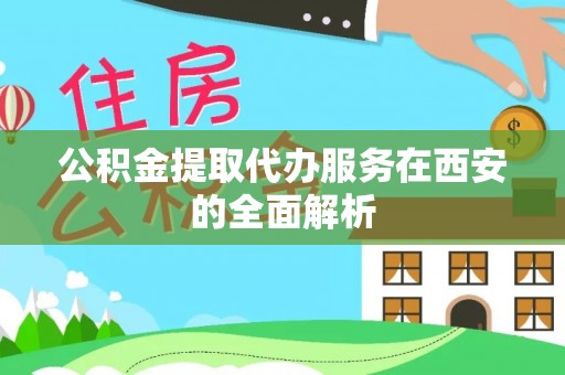 哈巴河公积金提取代办服务在西安的全面解析