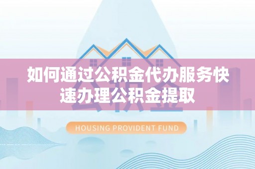哈巴河如何通过公积金代办服务快速办理公积金提取