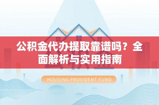 哈巴河公积金代办提取靠谱吗？全面解析与实用指南