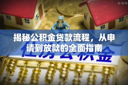 哈巴河揭秘公积金贷款流程，从申请到放款的全面指南