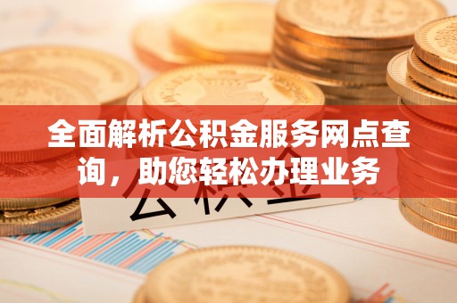 哈巴河全面解析公积金服务网点查询，助您轻松办理业务