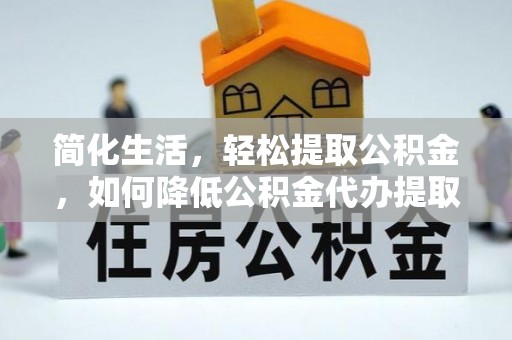 哈巴河简化生活，轻松提取公积金，如何降低公积金代办提取的费用？