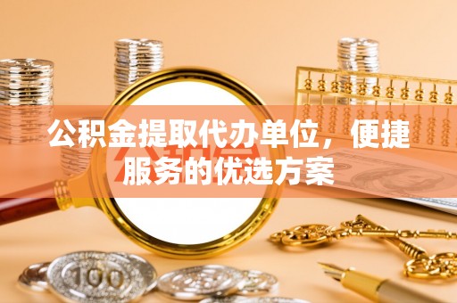 哈巴河公积金提取代办单位，便捷服务的优选方案