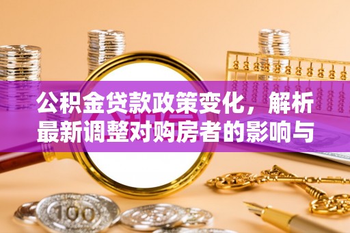 哈巴河公积金贷款政策变化，解析最新调整对购房者的影响与机遇