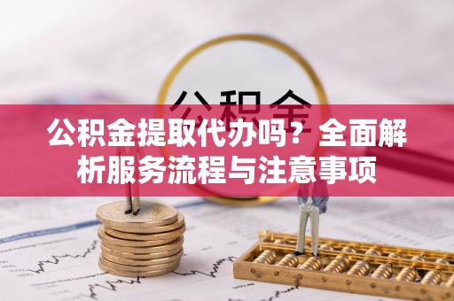 哈巴河公积金提取代办吗？全面解析服务流程与注意事项