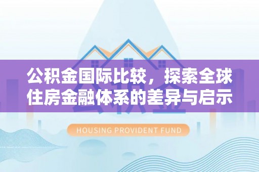 哈巴河公积金国际比较，探索全球住房金融体系的差异与启示