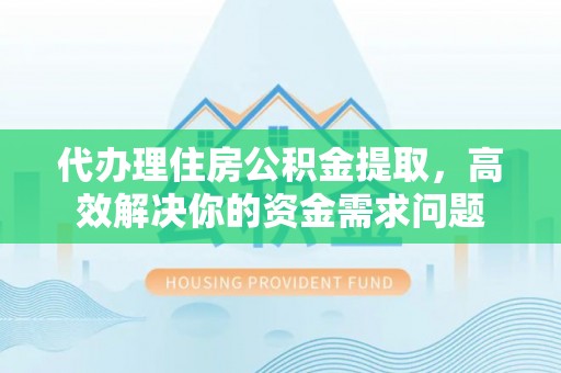 哈巴河代办理住房公积金提取，高效解决你的资金需求问题
