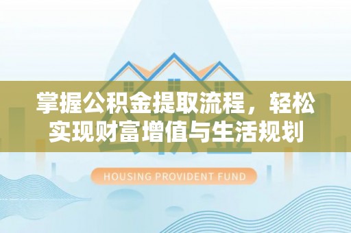 哈巴河掌握公积金提取流程，轻松实现财富增值与生活规划