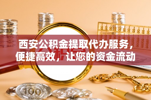 哈巴河西安公积金提取代办服务，便捷高效，让您的资金流动更灵活