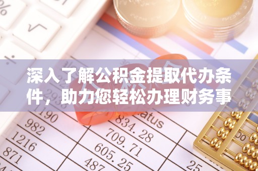 哈巴河深入了解公积金提取代办条件，助力您轻松办理财务事务