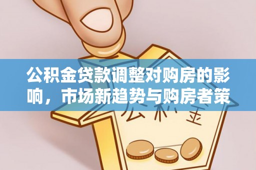 哈巴河公积金贷款调整对购房的影响，市场新趋势与购房者策略