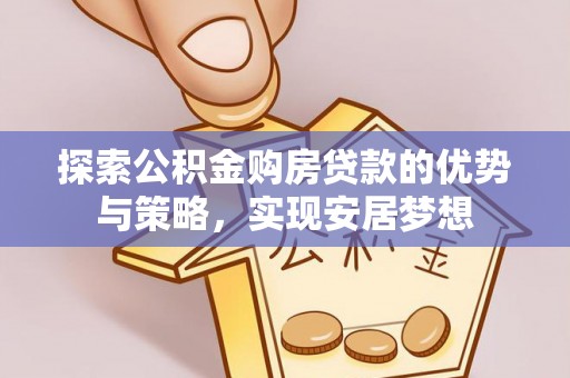 哈巴河探索公积金购房贷款的优势与策略，实现安居梦想