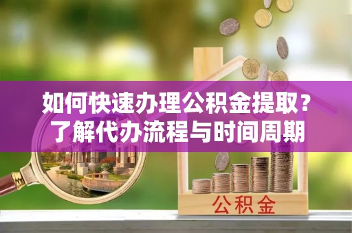哈巴河如何快速办理公积金提取？了解代办流程与时间周期