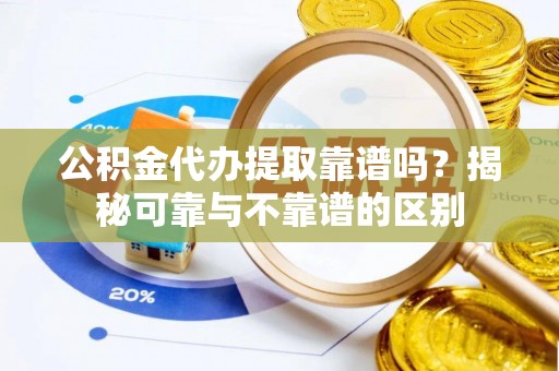 哈巴河公积金代办提取靠谱吗？揭秘可靠与不靠谱的区别