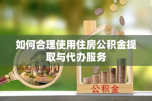 哈巴河如何合理使用住房公积金提取与代办服务