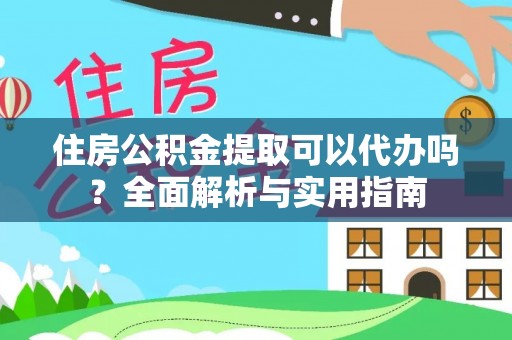 哈巴河住房公积金提取可以代办吗？全面解析与实用指南