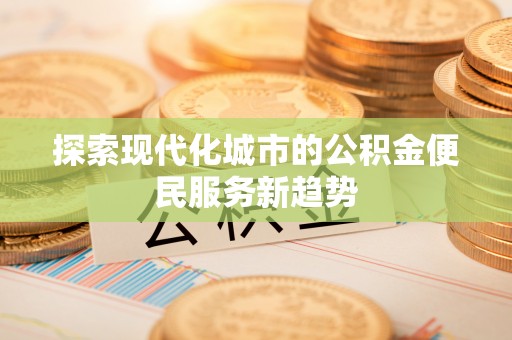 哈巴河探索现代化城市的公积金便民服务新趋势