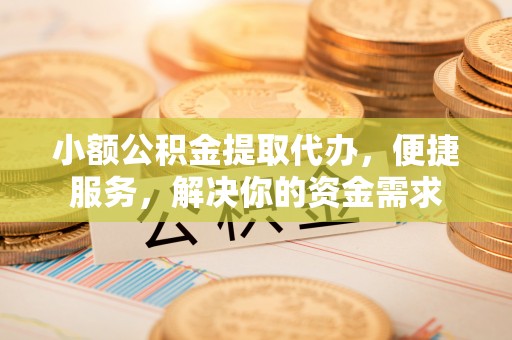 哈巴河小额公积金提取代办，便捷服务，解决你的资金需求