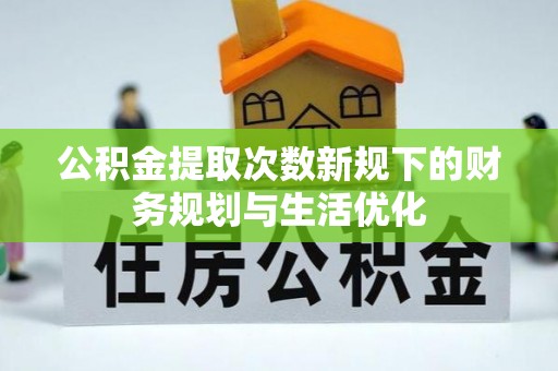 哈巴河公积金提取次数新规下的财务规划与生活优化