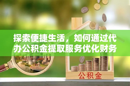 哈巴河探索便捷生活，如何通过代办公积金提取服务优化财务管理