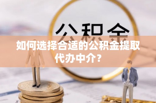 哈巴河如何选择合适的公积金提取代办中介？
