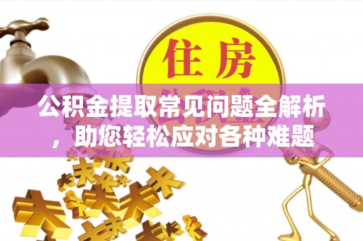 哈巴河公积金提取常见问题全解析，助您轻松应对各种难题