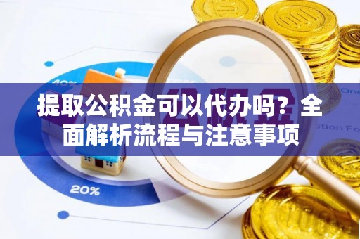 哈巴河提取公积金可以代办吗？全面解析流程与注意事项