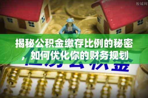 哈巴河揭秘公积金缴存比例的秘密，如何优化你的财务规划