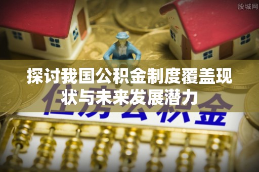 哈巴河探讨我国公积金制度覆盖现状与未来发展潜力
