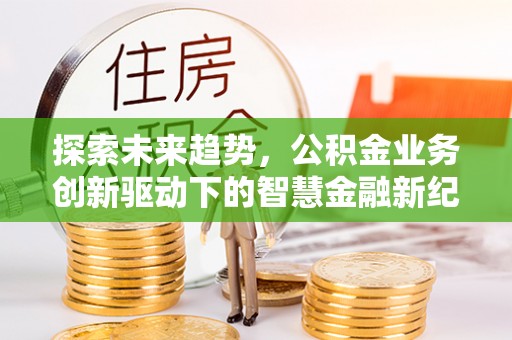 哈巴河探索未来趋势，公积金业务创新驱动下的智慧金融新纪元