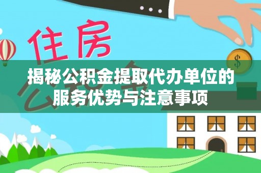 哈巴河揭秘公积金提取代办单位的服务优势与注意事项