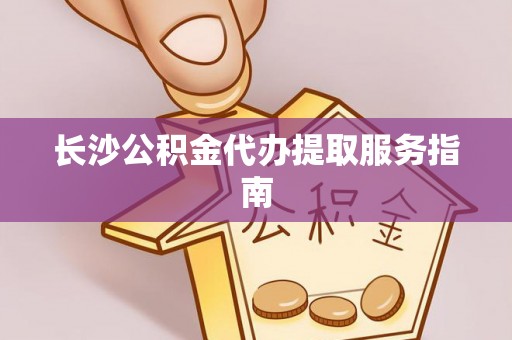 哈巴河长沙公积金代办提取服务指南