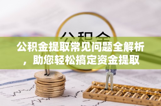 哈巴河公积金提取常见问题全解析，助您轻松搞定资金提取