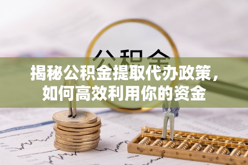 哈巴河揭秘公积金提取代办政策，如何高效利用你的资金