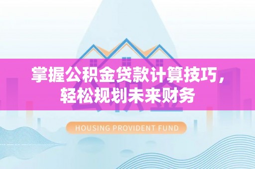 哈巴河掌握公积金贷款计算技巧，轻松规划未来财务