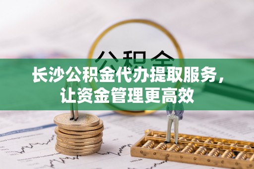哈巴河长沙公积金代办提取服务，让资金管理更高效