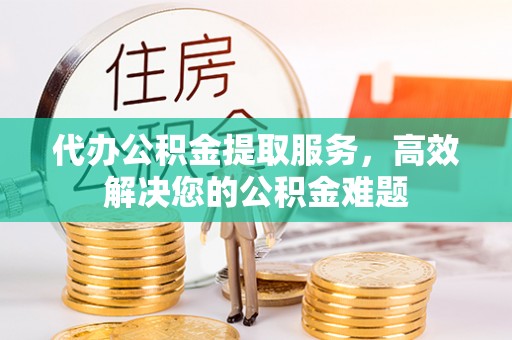 哈巴河代办公积金提取服务，高效解决您的公积金难题