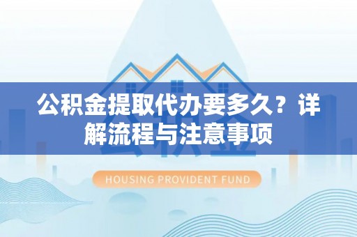 哈巴河公积金提取代办要多久？详解流程与注意事项
