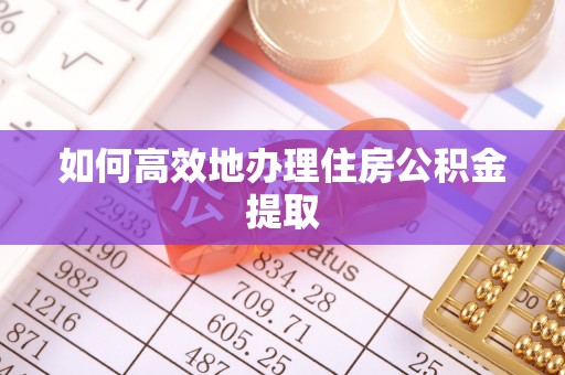 哈巴河如何高效地办理住房公积金提取